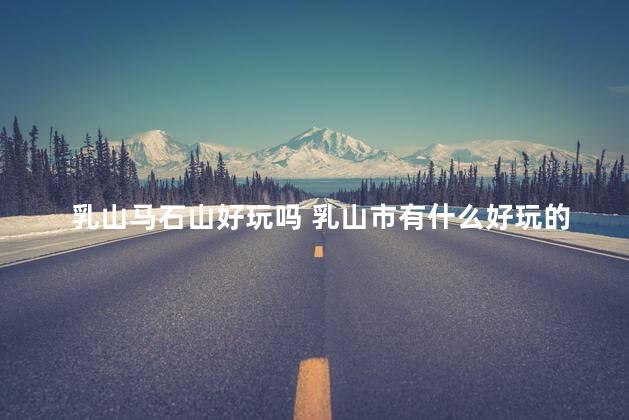 乳山马石山好玩吗 乳山市有什么好玩的景点